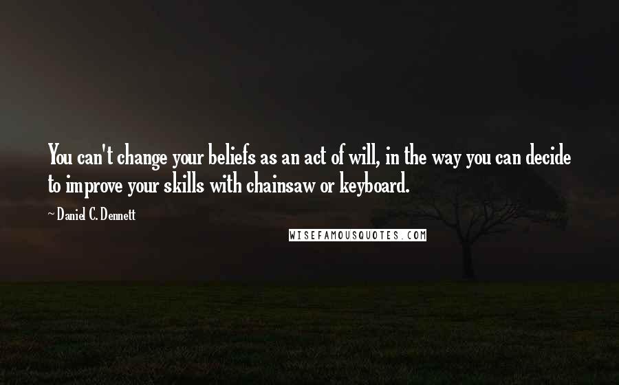 Daniel C. Dennett Quotes: You can't change your beliefs as an act of will, in the way you can decide to improve your skills with chainsaw or keyboard.