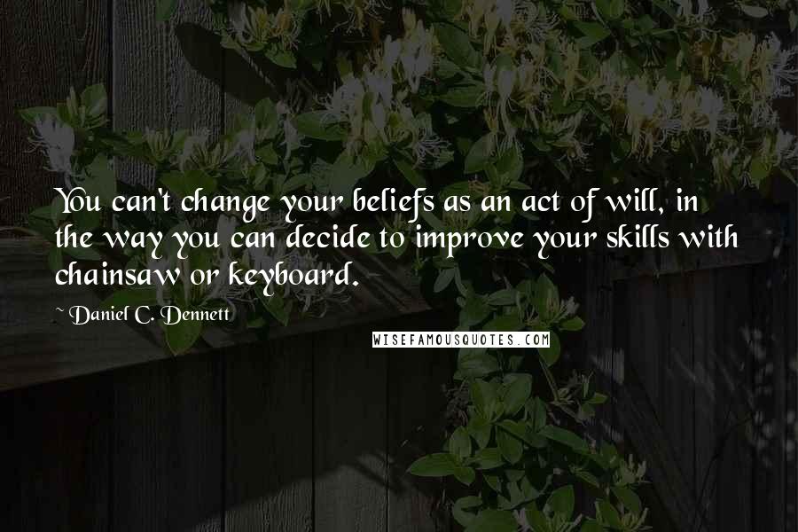 Daniel C. Dennett Quotes: You can't change your beliefs as an act of will, in the way you can decide to improve your skills with chainsaw or keyboard.