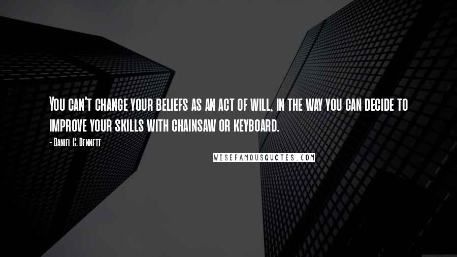 Daniel C. Dennett Quotes: You can't change your beliefs as an act of will, in the way you can decide to improve your skills with chainsaw or keyboard.