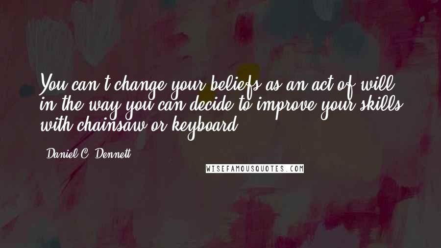 Daniel C. Dennett Quotes: You can't change your beliefs as an act of will, in the way you can decide to improve your skills with chainsaw or keyboard.