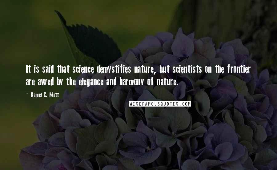 Daniel C. Matt Quotes: It is said that science demystifies nature, but scientists on the frontier are awed by the elegance and harmony of nature.