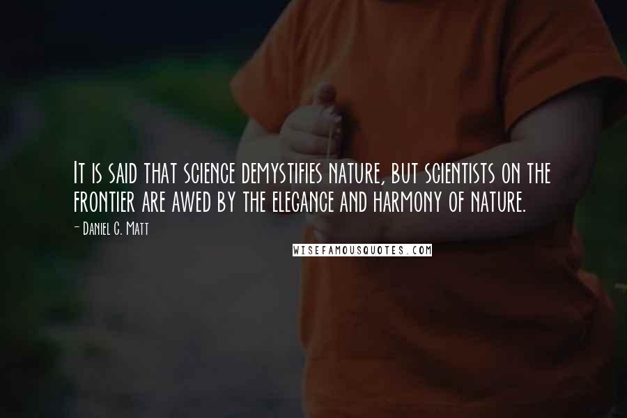 Daniel C. Matt Quotes: It is said that science demystifies nature, but scientists on the frontier are awed by the elegance and harmony of nature.