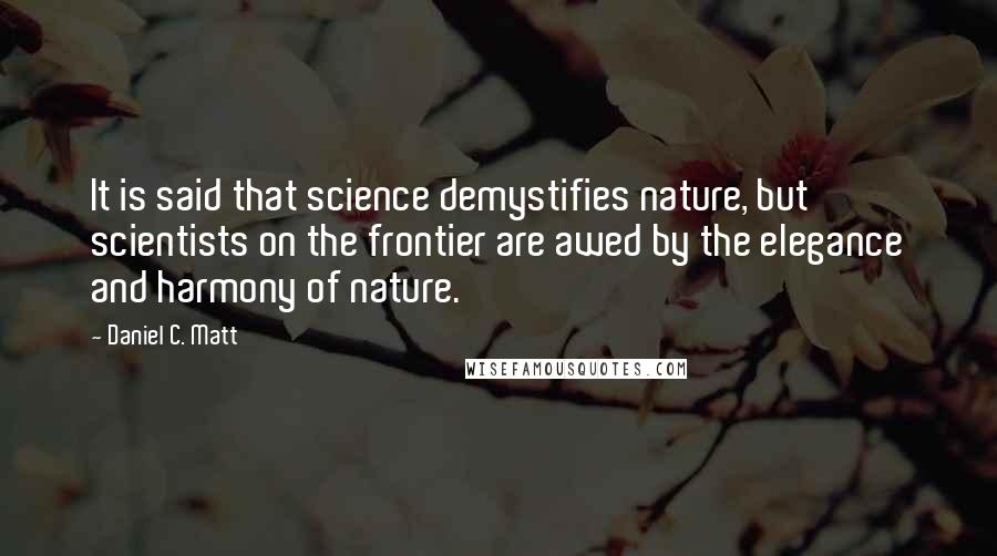 Daniel C. Matt Quotes: It is said that science demystifies nature, but scientists on the frontier are awed by the elegance and harmony of nature.