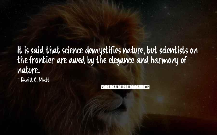 Daniel C. Matt Quotes: It is said that science demystifies nature, but scientists on the frontier are awed by the elegance and harmony of nature.