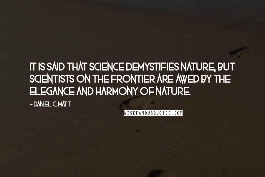 Daniel C. Matt Quotes: It is said that science demystifies nature, but scientists on the frontier are awed by the elegance and harmony of nature.