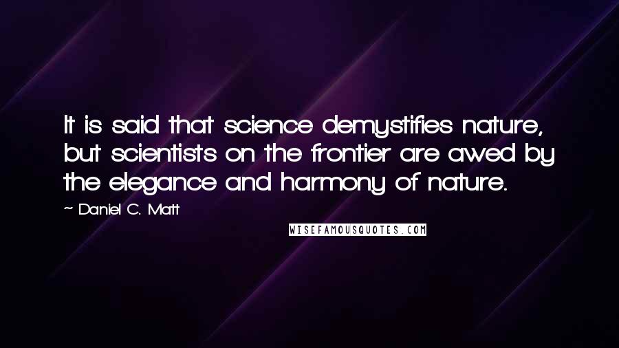 Daniel C. Matt Quotes: It is said that science demystifies nature, but scientists on the frontier are awed by the elegance and harmony of nature.