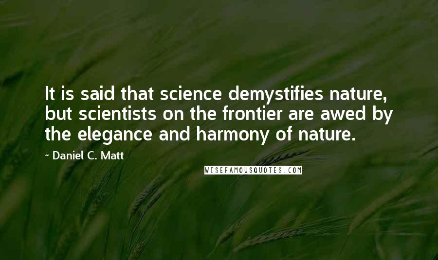 Daniel C. Matt Quotes: It is said that science demystifies nature, but scientists on the frontier are awed by the elegance and harmony of nature.