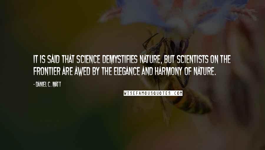 Daniel C. Matt Quotes: It is said that science demystifies nature, but scientists on the frontier are awed by the elegance and harmony of nature.