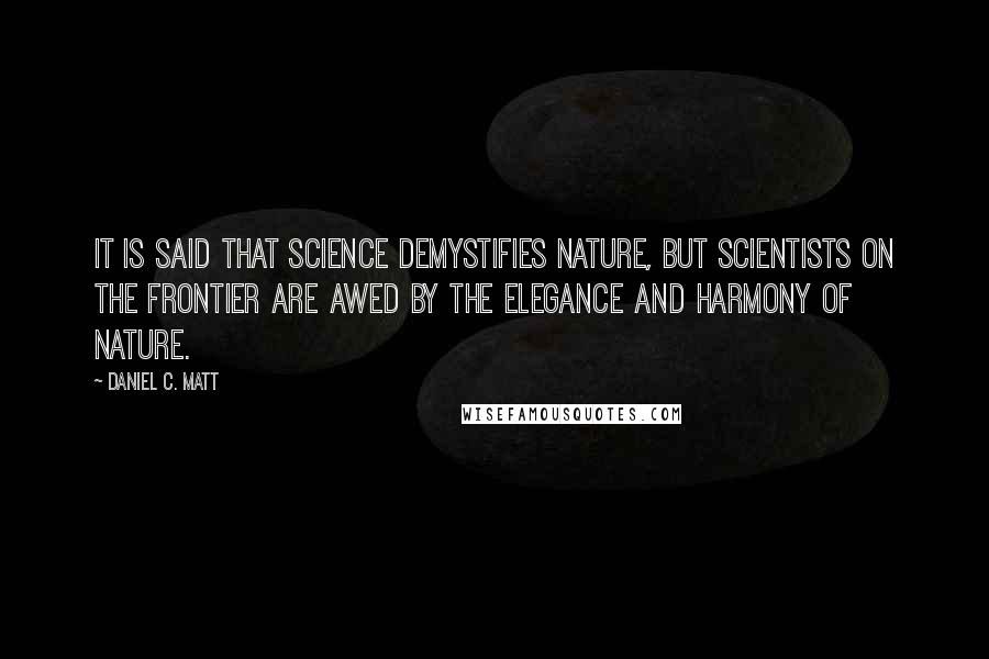 Daniel C. Matt Quotes: It is said that science demystifies nature, but scientists on the frontier are awed by the elegance and harmony of nature.