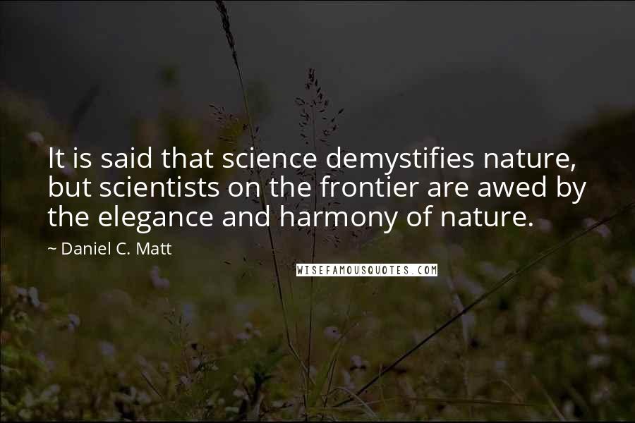 Daniel C. Matt Quotes: It is said that science demystifies nature, but scientists on the frontier are awed by the elegance and harmony of nature.