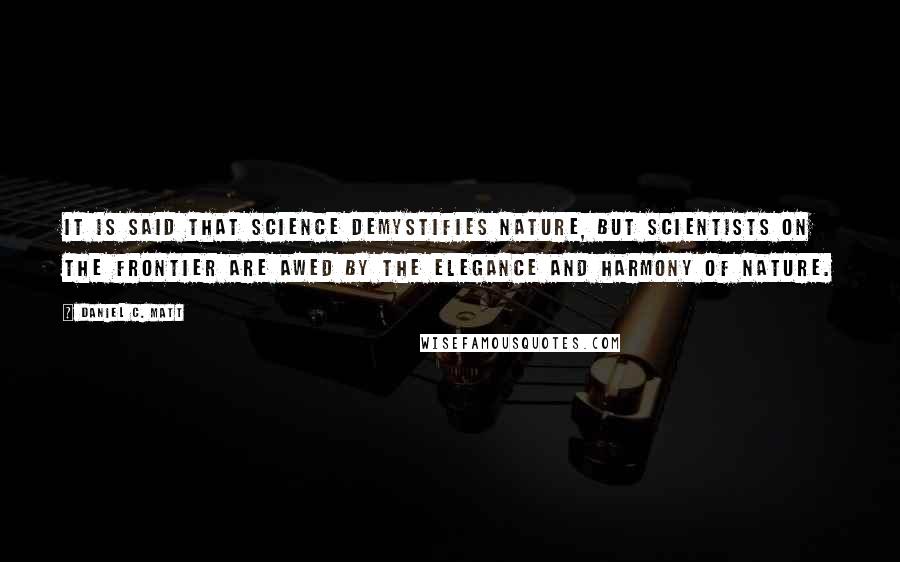 Daniel C. Matt Quotes: It is said that science demystifies nature, but scientists on the frontier are awed by the elegance and harmony of nature.