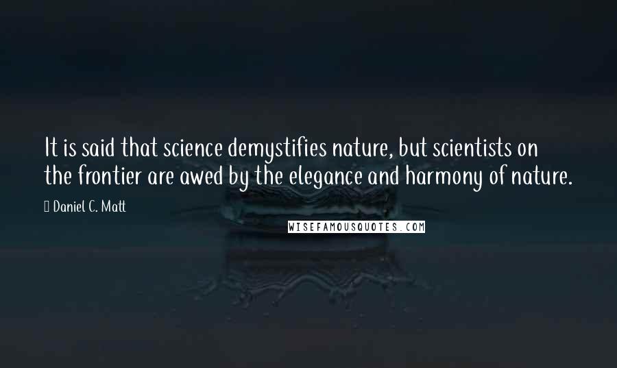 Daniel C. Matt Quotes: It is said that science demystifies nature, but scientists on the frontier are awed by the elegance and harmony of nature.