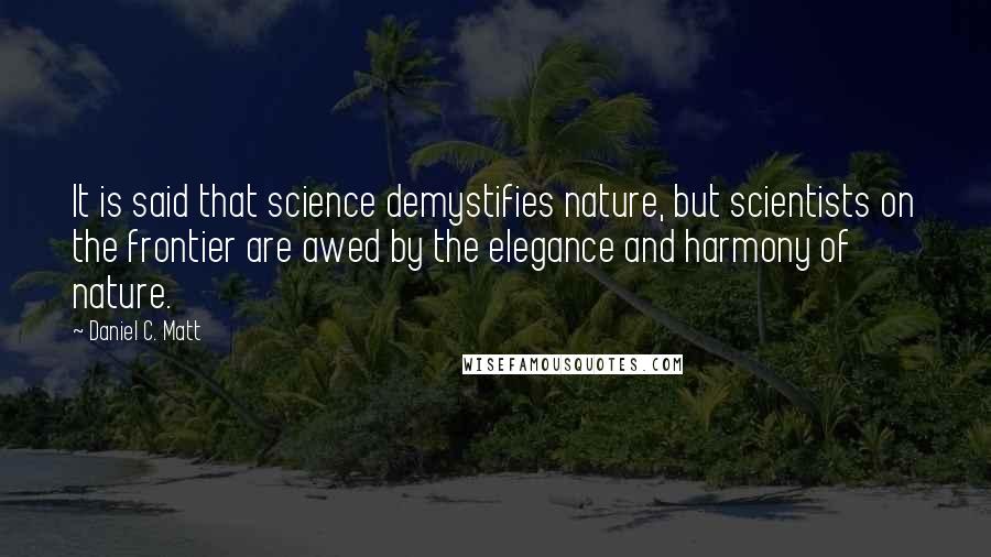 Daniel C. Matt Quotes: It is said that science demystifies nature, but scientists on the frontier are awed by the elegance and harmony of nature.