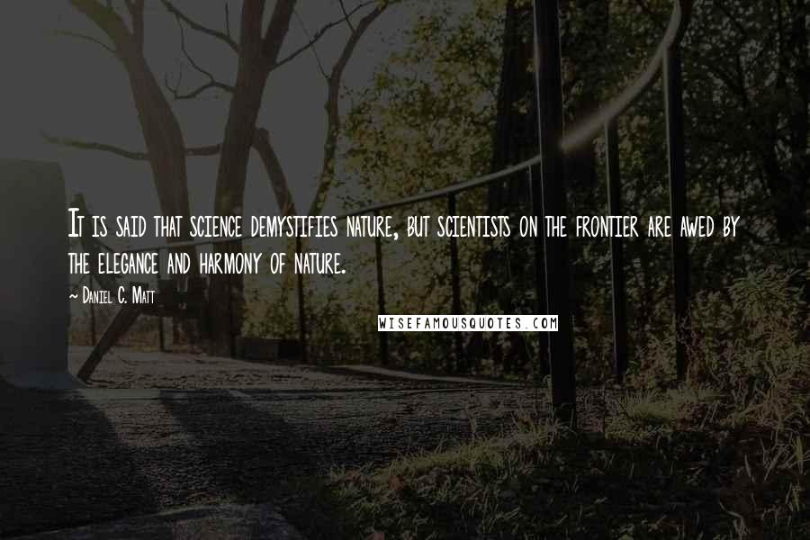 Daniel C. Matt Quotes: It is said that science demystifies nature, but scientists on the frontier are awed by the elegance and harmony of nature.