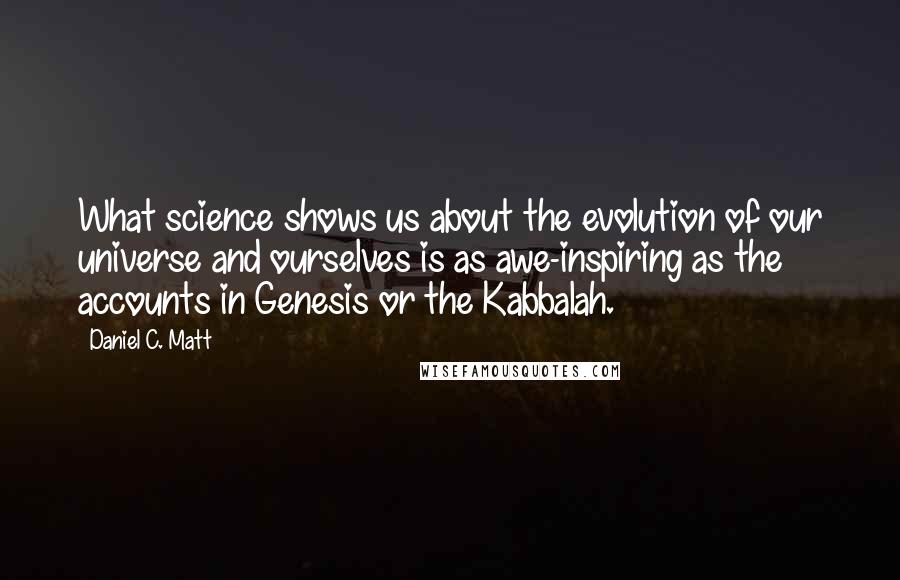 Daniel C. Matt Quotes: What science shows us about the evolution of our universe and ourselves is as awe-inspiring as the accounts in Genesis or the Kabbalah.