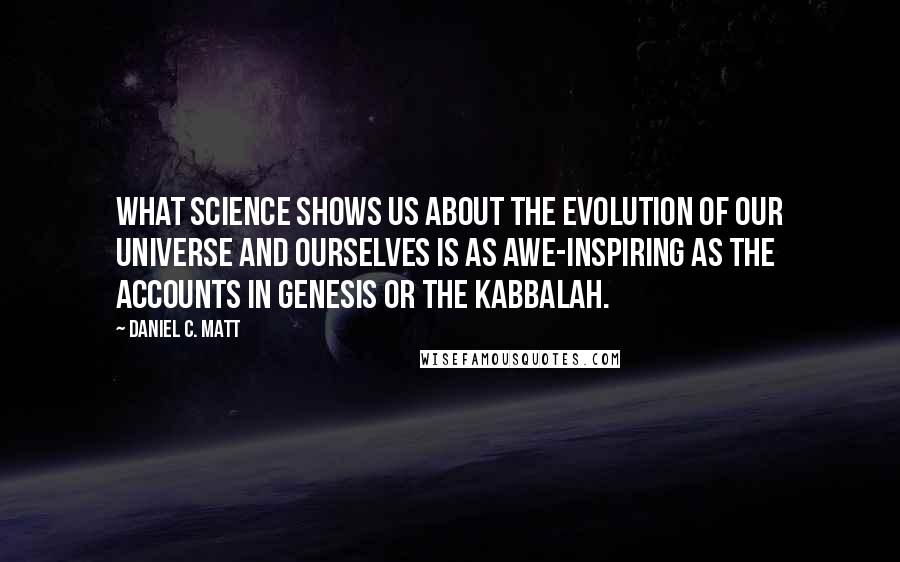 Daniel C. Matt Quotes: What science shows us about the evolution of our universe and ourselves is as awe-inspiring as the accounts in Genesis or the Kabbalah.