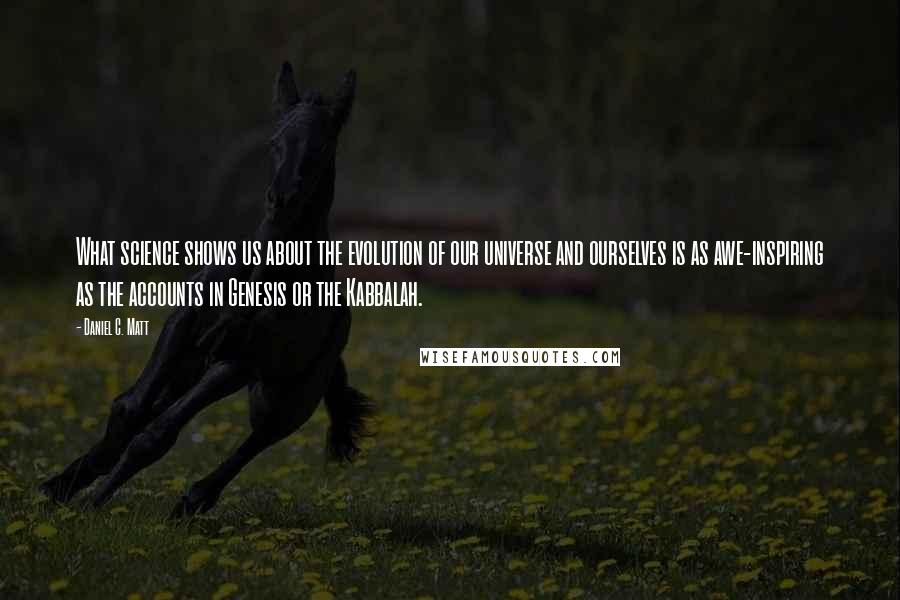 Daniel C. Matt Quotes: What science shows us about the evolution of our universe and ourselves is as awe-inspiring as the accounts in Genesis or the Kabbalah.