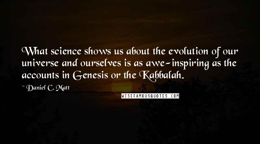 Daniel C. Matt Quotes: What science shows us about the evolution of our universe and ourselves is as awe-inspiring as the accounts in Genesis or the Kabbalah.