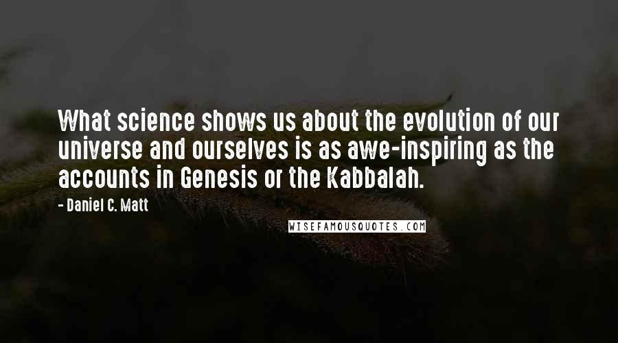 Daniel C. Matt Quotes: What science shows us about the evolution of our universe and ourselves is as awe-inspiring as the accounts in Genesis or the Kabbalah.