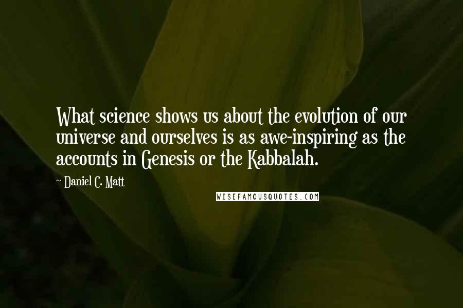 Daniel C. Matt Quotes: What science shows us about the evolution of our universe and ourselves is as awe-inspiring as the accounts in Genesis or the Kabbalah.