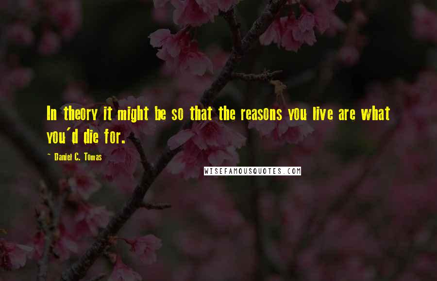 Daniel C. Tomas Quotes: In theory it might be so that the reasons you live are what you'd die for.