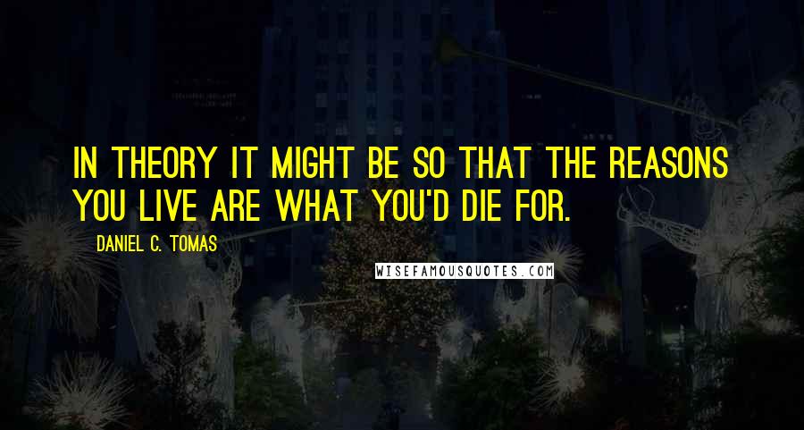 Daniel C. Tomas Quotes: In theory it might be so that the reasons you live are what you'd die for.