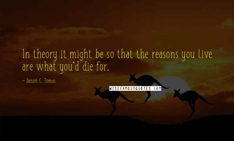 Daniel C. Tomas Quotes: In theory it might be so that the reasons you live are what you'd die for.