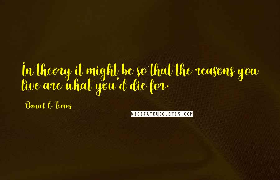 Daniel C. Tomas Quotes: In theory it might be so that the reasons you live are what you'd die for.