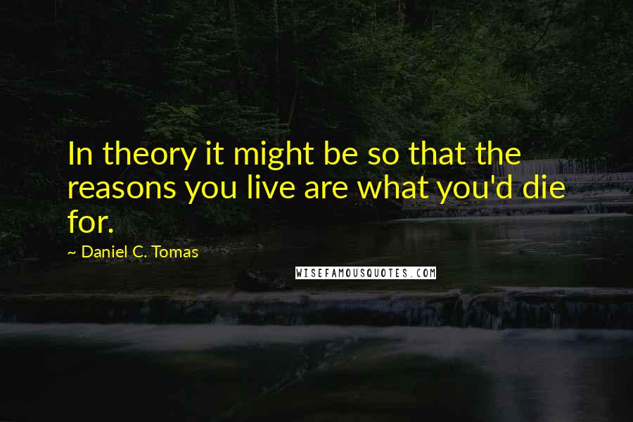 Daniel C. Tomas Quotes: In theory it might be so that the reasons you live are what you'd die for.