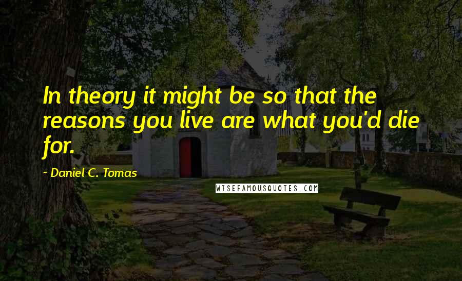 Daniel C. Tomas Quotes: In theory it might be so that the reasons you live are what you'd die for.