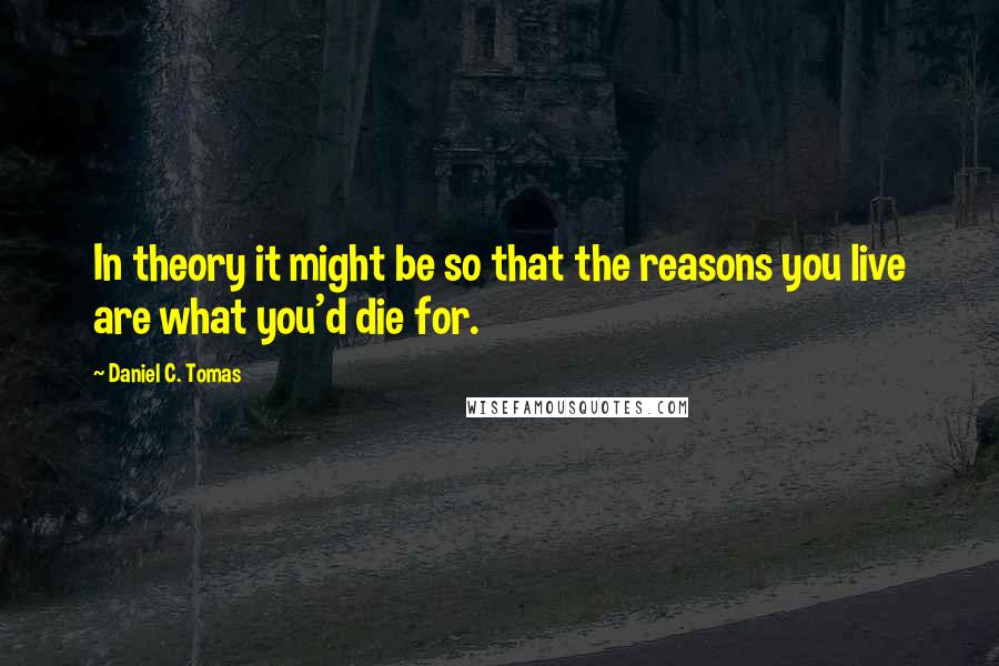 Daniel C. Tomas Quotes: In theory it might be so that the reasons you live are what you'd die for.