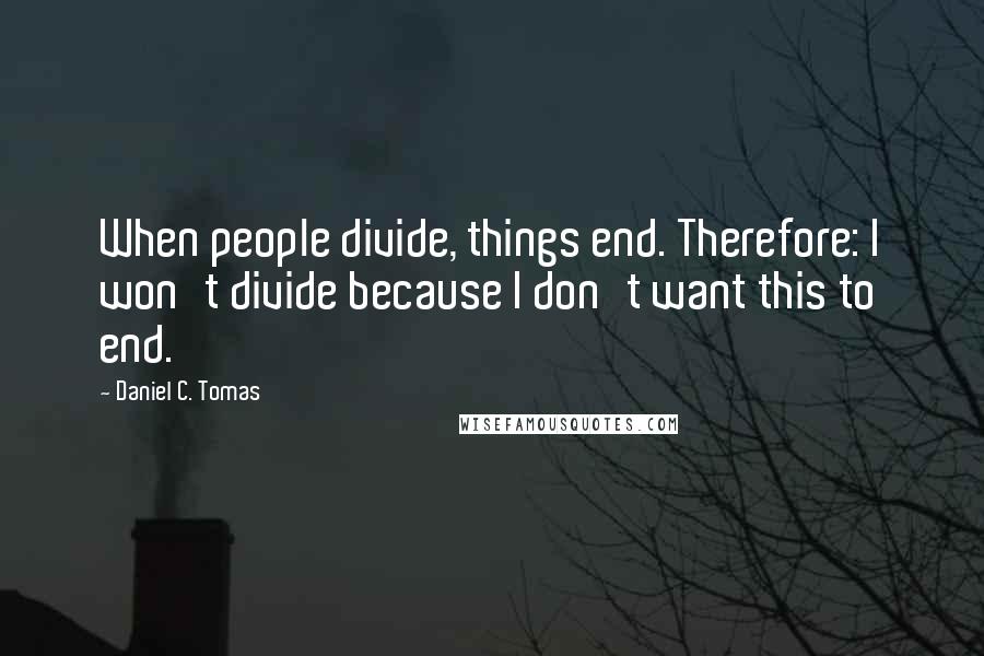 Daniel C. Tomas Quotes: When people divide, things end. Therefore: I won't divide because I don't want this to end.