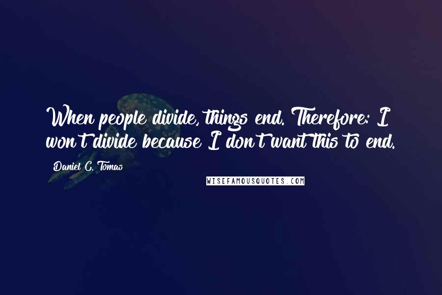 Daniel C. Tomas Quotes: When people divide, things end. Therefore: I won't divide because I don't want this to end.