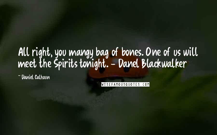 Daniel Calhoun Quotes: All right, you mangy bag of bones. One of us will meet the Spirits tonight. - Danel Blackwalker