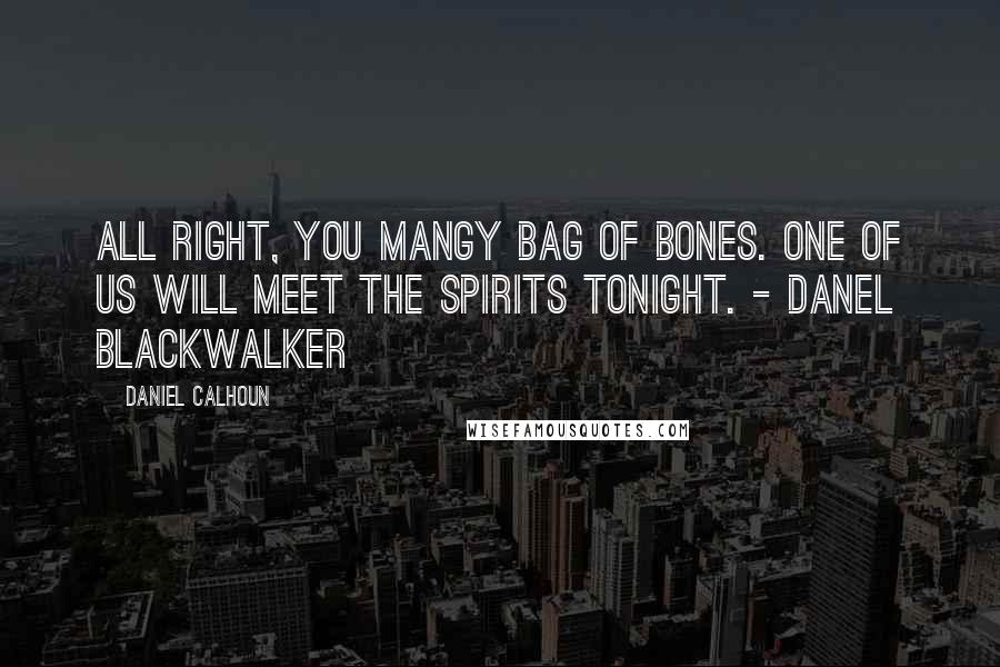 Daniel Calhoun Quotes: All right, you mangy bag of bones. One of us will meet the Spirits tonight. - Danel Blackwalker