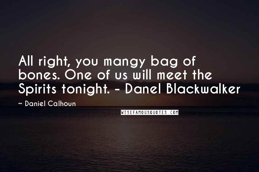 Daniel Calhoun Quotes: All right, you mangy bag of bones. One of us will meet the Spirits tonight. - Danel Blackwalker