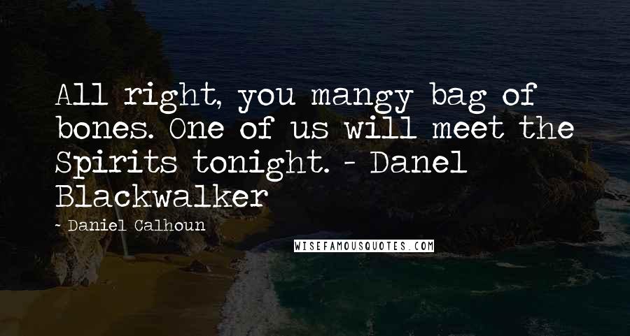 Daniel Calhoun Quotes: All right, you mangy bag of bones. One of us will meet the Spirits tonight. - Danel Blackwalker