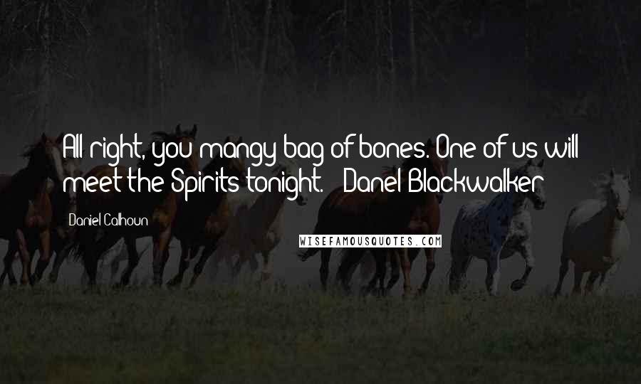 Daniel Calhoun Quotes: All right, you mangy bag of bones. One of us will meet the Spirits tonight. - Danel Blackwalker