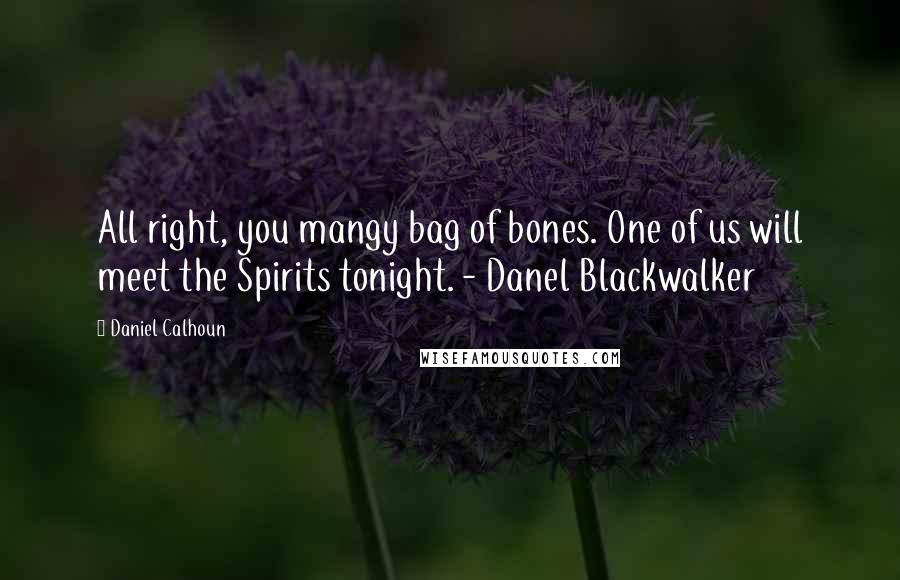 Daniel Calhoun Quotes: All right, you mangy bag of bones. One of us will meet the Spirits tonight. - Danel Blackwalker
