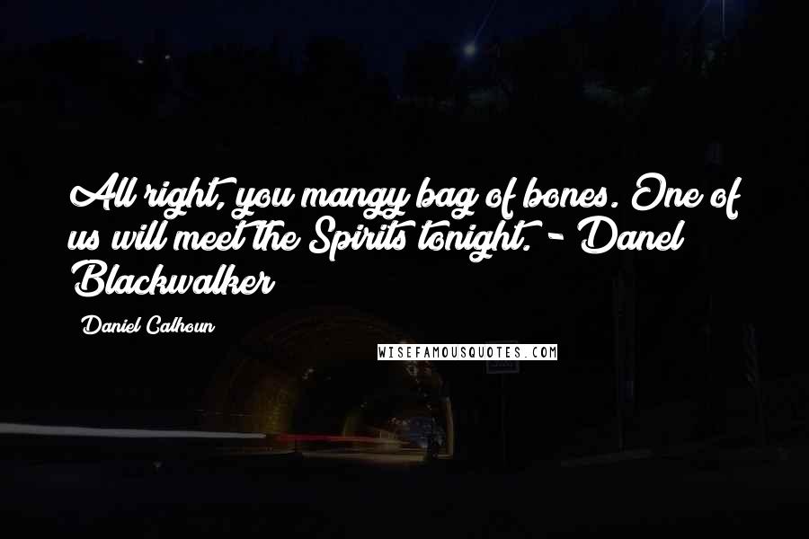Daniel Calhoun Quotes: All right, you mangy bag of bones. One of us will meet the Spirits tonight. - Danel Blackwalker