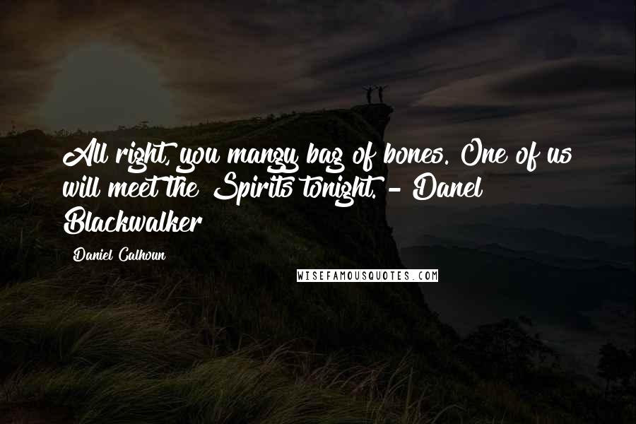 Daniel Calhoun Quotes: All right, you mangy bag of bones. One of us will meet the Spirits tonight. - Danel Blackwalker