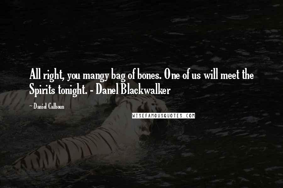 Daniel Calhoun Quotes: All right, you mangy bag of bones. One of us will meet the Spirits tonight. - Danel Blackwalker