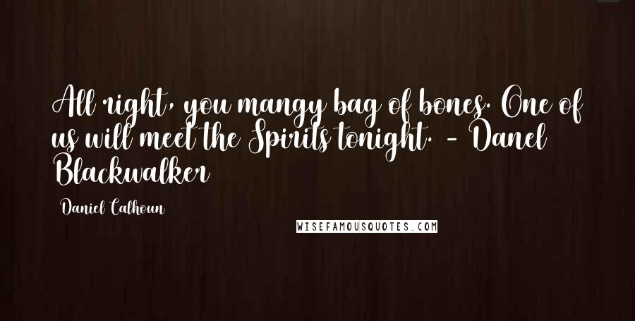 Daniel Calhoun Quotes: All right, you mangy bag of bones. One of us will meet the Spirits tonight. - Danel Blackwalker