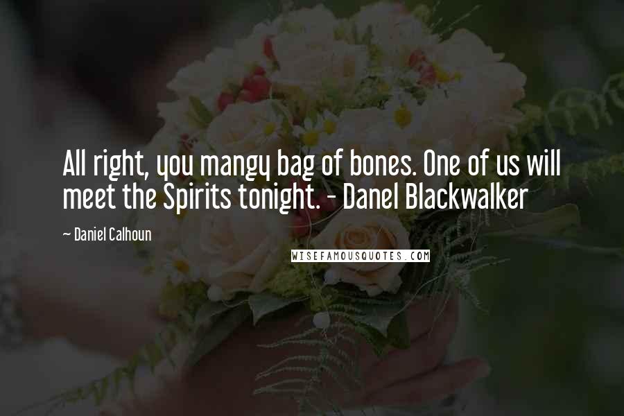 Daniel Calhoun Quotes: All right, you mangy bag of bones. One of us will meet the Spirits tonight. - Danel Blackwalker