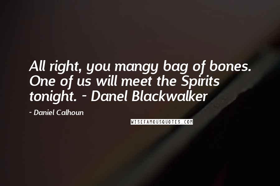 Daniel Calhoun Quotes: All right, you mangy bag of bones. One of us will meet the Spirits tonight. - Danel Blackwalker