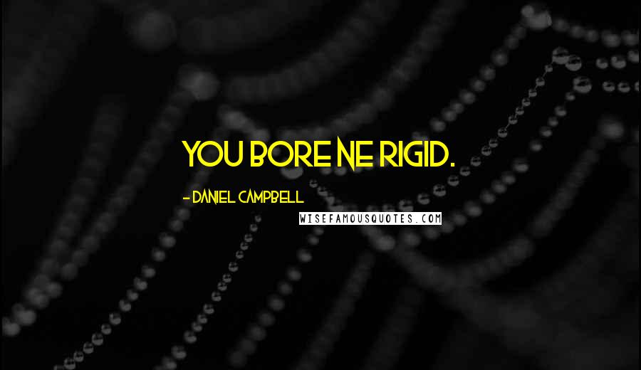 Daniel Campbell Quotes: You bore ne rigid.