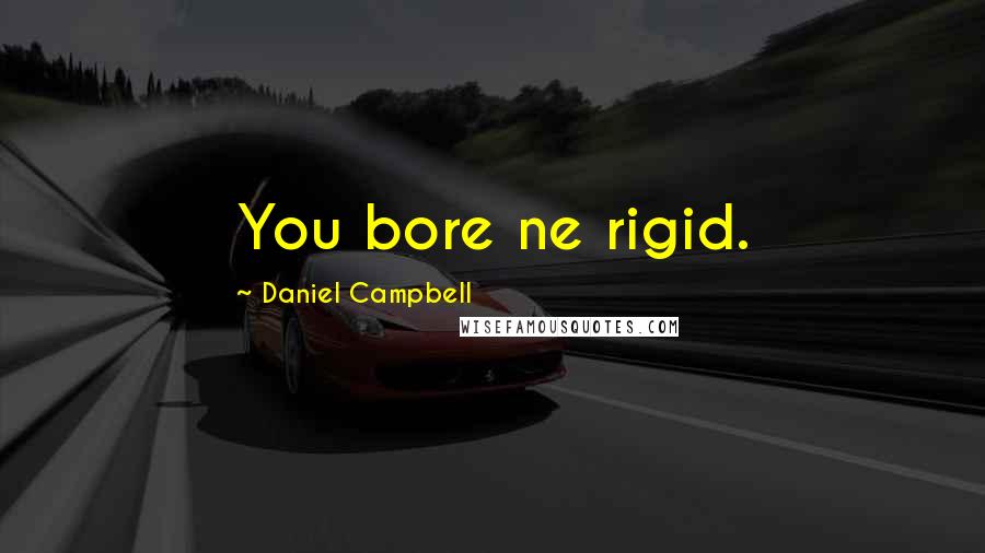 Daniel Campbell Quotes: You bore ne rigid.