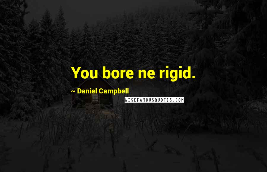 Daniel Campbell Quotes: You bore ne rigid.