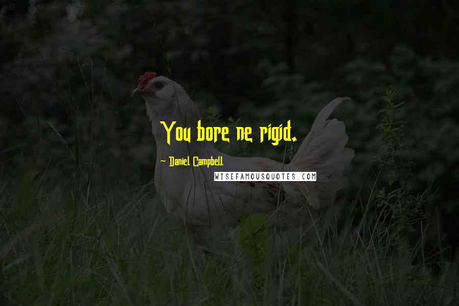 Daniel Campbell Quotes: You bore ne rigid.