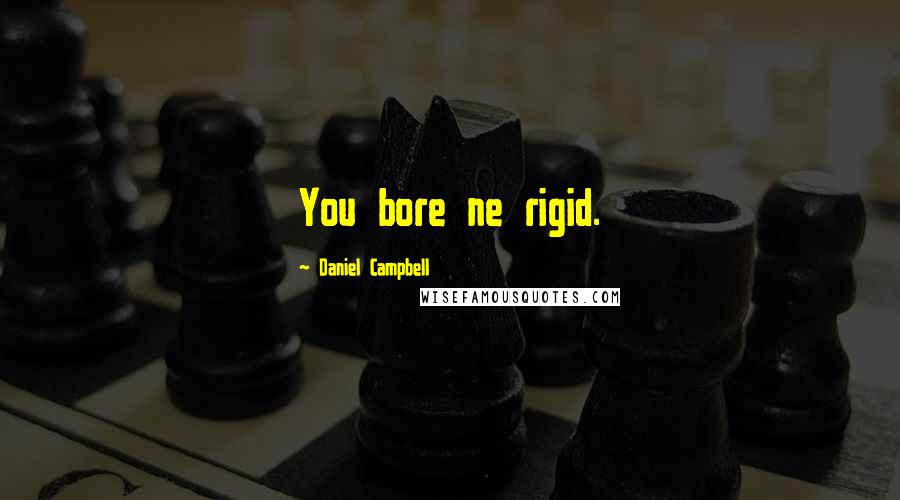 Daniel Campbell Quotes: You bore ne rigid.